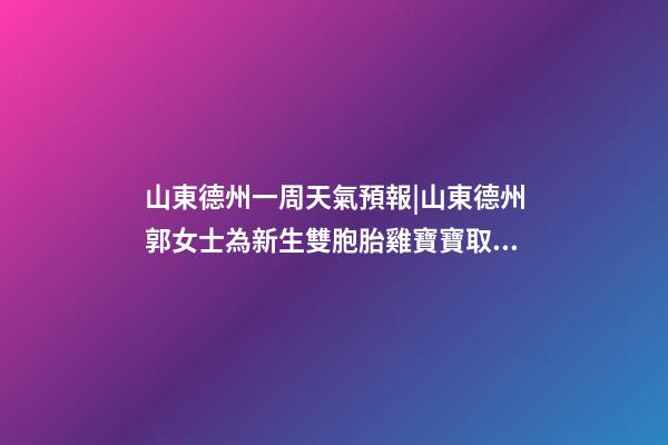 山東德州一周天氣預報|山東德州郭女士為新生雙胞胎雞寶寶取名時尚型套餐-第1張-公司起名-玄機派